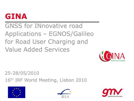 GINA GNSS for INnovative road Applications – EGNOS/Galileo for Road User Charging and Value Added Services 25-28/05/2010 16 th IRF World Meeting, Lisbon.