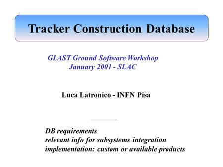 Luca Latronico - INFN Pisa DB requirements relevant info for subsystems integration implementation: custom or available products GLAST Ground Software.