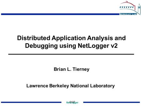 NetLogger GGF Distributed Application Analysis and Debugging using NetLogger v2 Lawrence Berkeley National Laboratory Brian L. Tierney.