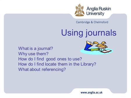 Using journals What is a journal? Why use them? How do I find good ones to use? How do I find locate them in the Library? What about referencing?