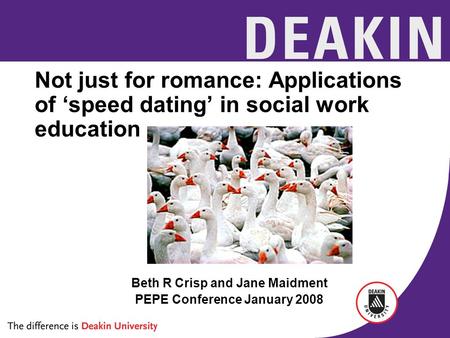 Not just for romance: Applications of ‘speed dating’ in social work education Beth R Crisp and Jane Maidment PEPE Conference January 2008.