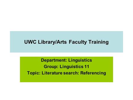 UWC Library/Arts Faculty Training Department: Linguistics Group: Linguistics 11 Topic: Literature search: Referencing.