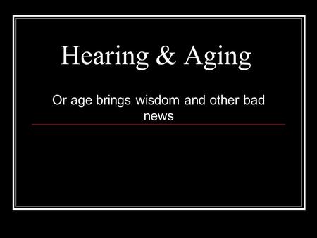 Hearing & Aging Or age brings wisdom and other bad news.