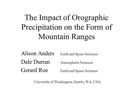 The Impact of Orographic Precipitation on the Form of Mountain Ranges Alison Anders Earth and Space Sciences Dale Durran Atmospheric Sciences Gerard Roe.