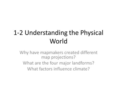 1-2 Understanding the Physical World Why have mapmakers created different map projections? What are the four major landforms? What factors influence climate?