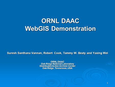 1 ORNL DAAC WebGIS Demonstration Suresh Santhana Vannan, Robert Cook, Tammy W. Beaty and Yaxing Wei ORNL DAAC Oak Ridge National Laboratory Distributed.