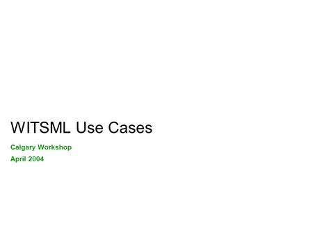 WITSML Use Cases Calgary Workshop April 2004. Use Cases / Practical Implementations of WITSML Where are we now ? Different drivers in different Operators.