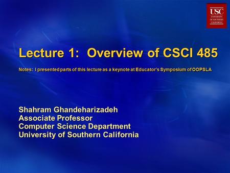 Lecture 1: Overview of CSCI 485 Notes: I presented parts of this lecture as a keynote at Educator’s Symposium of OOPSLA Shahram Ghandeharizadeh Associate.