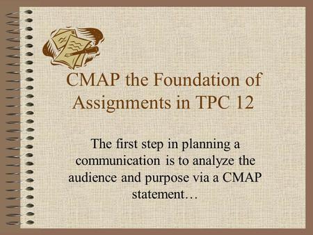 CMAP the Foundation of Assignments in TPC 12 The first step in planning a communication is to analyze the audience and purpose via a CMAP statement…