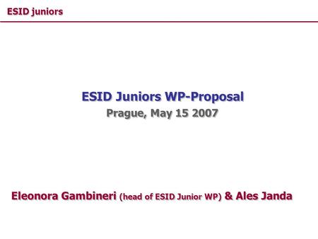 ESID juniors ESID Juniors WP-Proposal Prague, May 15 2007 Eleonora Gambineri (head of ESID Junior WP) & Ales Janda.