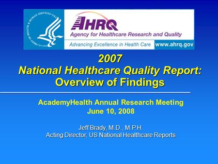 2007 National Healthcare Quality Report: Overview of Findings AcademyHealth Annual Research Meeting June 10, 2008 Jeff Brady, M.D., M.P.H. Acting Director,