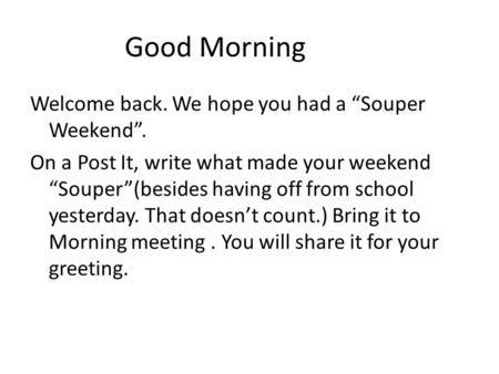 Good Morning Welcome back. We hope you had a “Souper Weekend”. On a Post It, write what made your weekend “Souper”(besides having off from school yesterday.