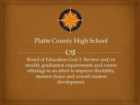 Platte County High School Board of Education Goal 1: Review and/or modify graduation requirements and course offerings in an effort to improve flexibility,