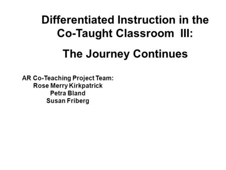 AR Co-Teaching Project Team: Rose Merry Kirkpatrick Petra Bland Susan Friberg Differentiated Instruction in the Co-Taught Classroom III: The Journey Continues.