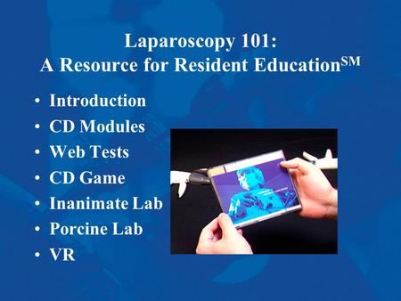 Laparoscopy 101: A Resource for Resident Education SM Introduction CD Modules Web Tests CD Game Inanimate Lab Porcine Lab VR.