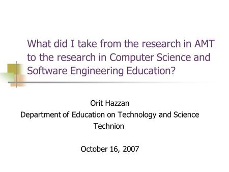 What did I take from the research in AMT to the research in Computer Science and Software Engineering Education? Orit Hazzan Department of Education on.