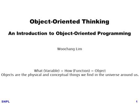 SNPL1 Woochang Lim What (Variable) + How (Function) = Object Objects are the physical and conceptual things we find in the universe around us. Object-Oriented.