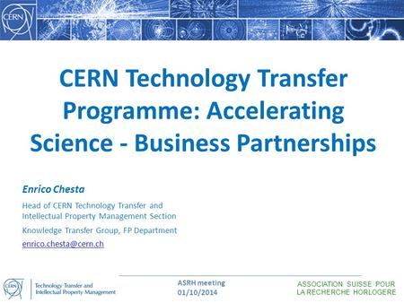 ASRH meeting 01/10/2014 ASSOCIATION SUISSE POUR LA RECHERCHE HORLOGERE CERN Technology Transfer Programme: Accelerating Science - Business Partnerships.