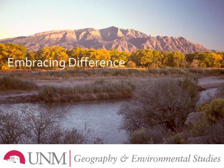  Embracing Difference.  What makes UNM Different?  New Mexico as a Place to Live and Work  Unique Academic Strengths  Law, Environment and Geography.