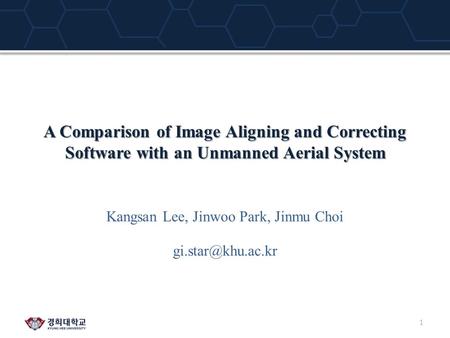 A Comparison of Image Aligning and Correcting Software with an Unmanned Aerial System Kangsan Lee, Jinwoo Park, Jinmu Choi 1.