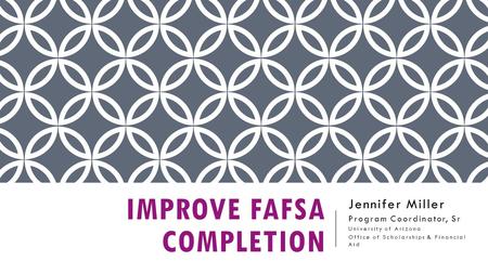 IMPROVE FAFSA COMPLETION Jennifer Miller Program Coordinator, Sr University of Arizona Office of Scholarships & Financial Aid.