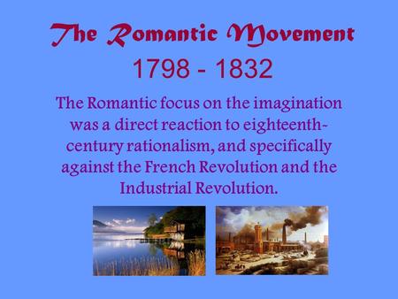 The Romantic Movement 1798 - 1832 The Romantic focus on the imagination was a direct reaction to eighteenth- century rationalism, and specifically against.