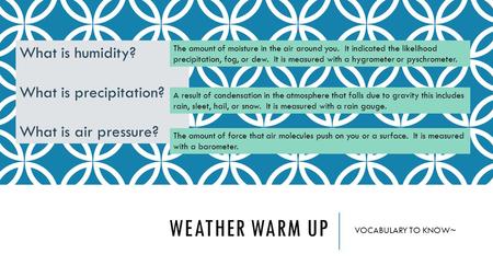 WEATHER WARM UP VOCABULARY TO KNOW~ What is humidity? What is precipitation? What is air pressure? The amount of moisture in the air around you. It indicated.