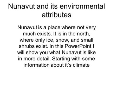 Nunavut and its environmental attributes Nunavut is a place where not very much exists. It is in the north, where only ice, snow, and small shrubs exist.