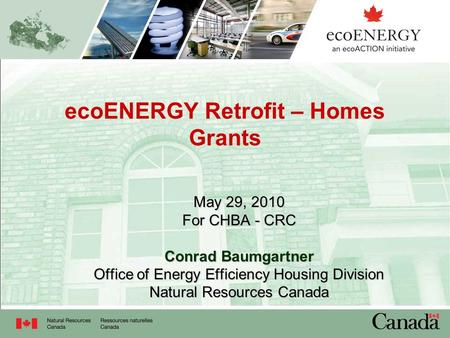 EcoENERGY Retrofit – Homes Grants May 29, 2010 For CHBA - CRC Conrad Baumgartner Office of Energy Efficiency Housing Division Natural Resources Canada.