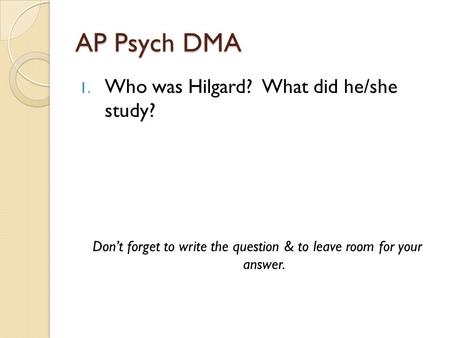 AP Psych DMA 1. Who was Hilgard? What did he/she study? Don’t forget to write the question & to leave room for your answer.