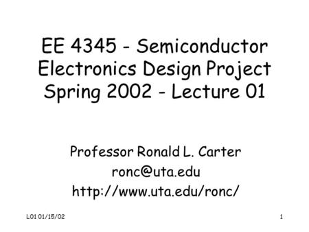 L01 01/15/021 EE 4345 - Semiconductor Electronics Design Project Spring 2002 - Lecture 01 Professor Ronald L. Carter