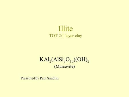 Illite TOT 2:1 layer clay KAl 2 (AlSi 3 O 10 )(OH) 2 (Muscovite) Presented by Paul Sandlin.