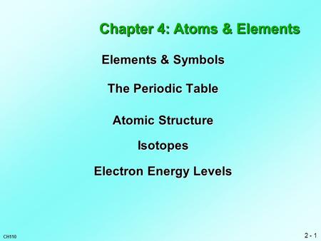 2 - 1 CH110 Chapter 4: Atoms & Elements Elements & Symbols The Periodic Table Atomic Structure Isotopes Electron Energy Levels.