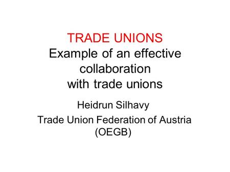 TRADE UNIONS Example of an effective collaboration with trade unions Heidrun Silhavy Trade Union Federation of Austria (OEGB)