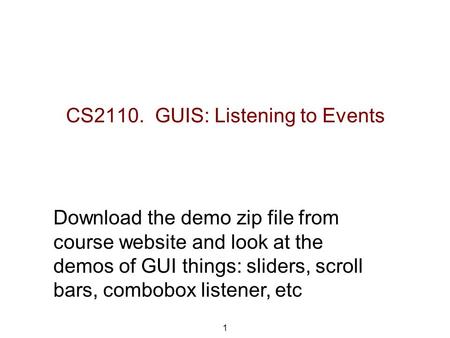 CS2110. GUIS: Listening to Events 1 Download the demo zip file from course website and look at the demos of GUI things: sliders, scroll bars, combobox.