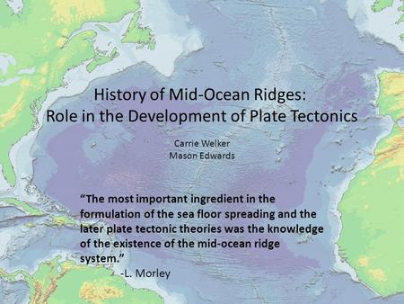 “The most important ingredient in the formulation of the sea floor spreading and the later plate tectonic theories was the knowledge of the existence of.