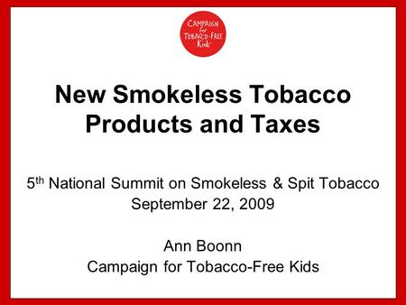 New Smokeless Tobacco Products and Taxes 5 th National Summit on Smokeless & Spit Tobacco September 22, 2009 Ann Boonn Campaign for Tobacco-Free Kids.