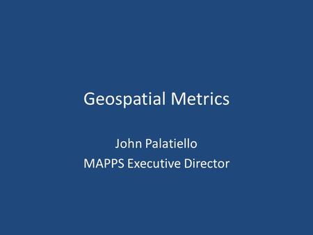 Geospatial Metrics John Palatiello MAPPS Executive Director.