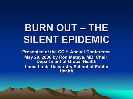 BURN OUT – THE SILENT EPIDEMIC Presented at the CCIH Annual Conference May 29, 2006 by Ron Mataya, MD, Chair, Department of Global Health Loma Linda University.