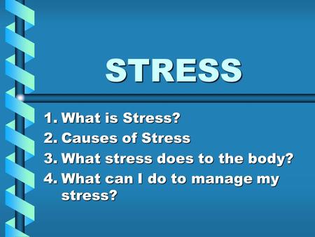 STRESS 1.What is Stress? 2.Causes of Stress 3.What stress does to the body? 4.What can I do to manage my stress?