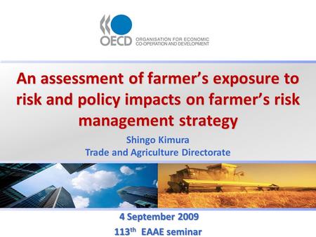 An assessment of farmer’s exposure to risk and policy impacts on farmer’s risk management strategy 4 September 2009 4 September 2009 113 th EAAE seminar.