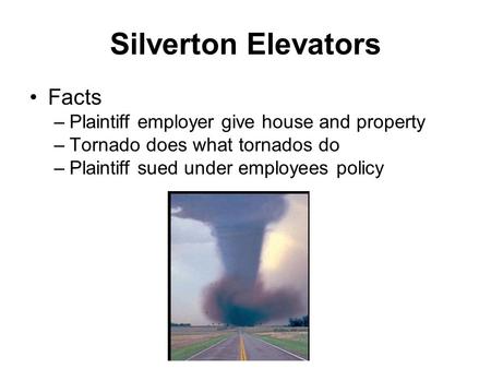 Silverton Elevators Facts –Plaintiff employer give house and property –Tornado does what tornados do –Plaintiff sued under employees policy.