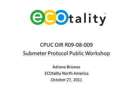 CPUC OIR R09-08-009 Submeter Protocol Public Workshop Adrene Briones ECOtality North America October 27, 2011.