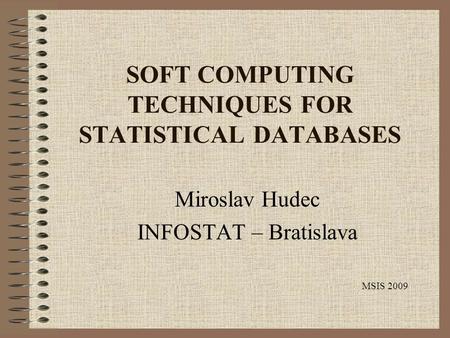 SOFT COMPUTING TECHNIQUES FOR STATISTICAL DATABASES Miroslav Hudec INFOSTAT – Bratislava MSIS 2009.