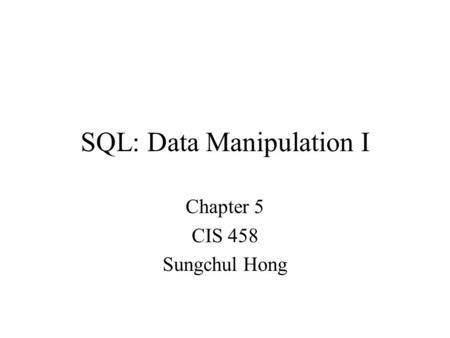 SQL: Data Manipulation I Chapter 5 CIS 458 Sungchul Hong.