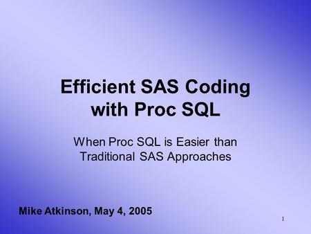 1 Efficient SAS Coding with Proc SQL When Proc SQL is Easier than Traditional SAS Approaches Mike Atkinson, May 4, 2005.