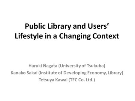 Public Library and Users’ Lifestyle in a Changing Context Haruki Nagata (University of Tsukuba) Kanako Sakai (Institute of Developing Economy, Library)