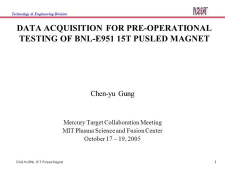 Technology & Engineering Division 1 DAQ for BNL 15 T Pulsed Magnet DATA ACQUISITION FOR PRE-OPERATIONAL TESTING OF BNL-E951 15T PUSLED MAGNET Chen-yu Gung.