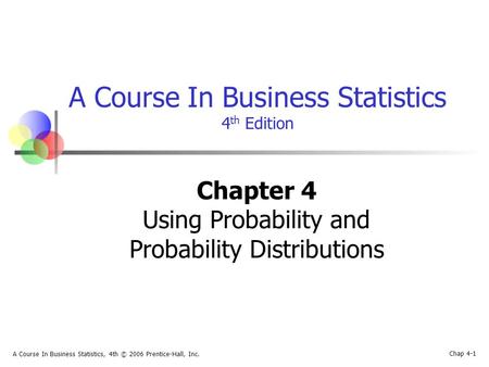 Chap 4-1 A Course In Business Statistics, 4th © 2006 Prentice-Hall, Inc. A Course In Business Statistics 4 th Edition Chapter 4 Using Probability and Probability.