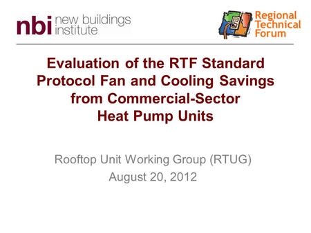 Evaluation of the RTF Standard Protocol Fan and Cooling Savings from Commercial-Sector Heat Pump Units Rooftop Unit Working Group (RTUG) August 20, 2012.